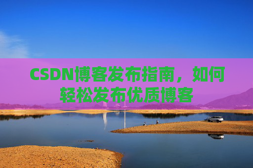CSDN博客发布指南，如何轻松发布优质博客