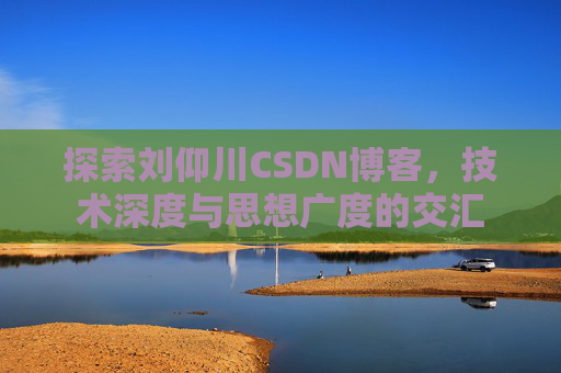 探索刘仰川CSDN博客，技术深度与思想广度的交汇