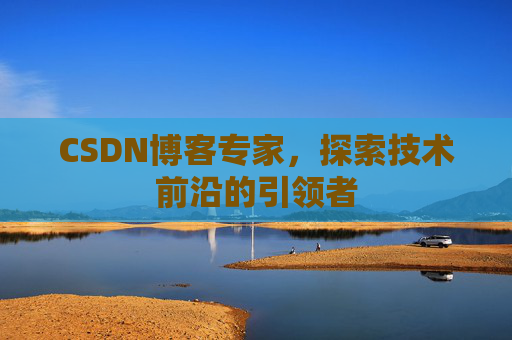 CSDN博客专家，探索技术前沿的引领者